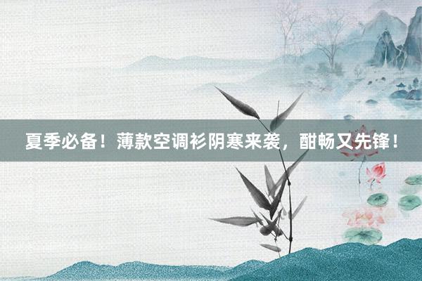 夏季必备!薄款空调衫阴寒来袭,酣畅又先锋!